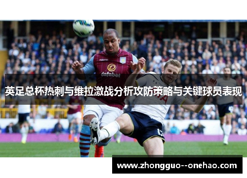 英足总杯热刺与维拉激战分析攻防策略与关键球员表现 英足总杯热刺与维拉激战分析攻防策略与关键球员表现