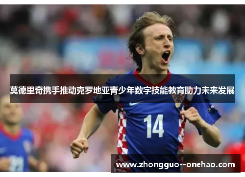 莫德里奇携手推动克罗地亚青少年数字技能教育助力未来发展 莫德里奇携手推动克罗地亚青少年数字技能教育助力未来发展