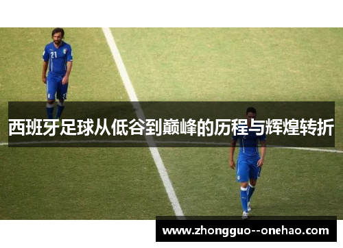 西班牙足球从低谷到巅峰的历程与辉煌转折 西班牙足球从低谷到巅峰的历程与辉煌转折