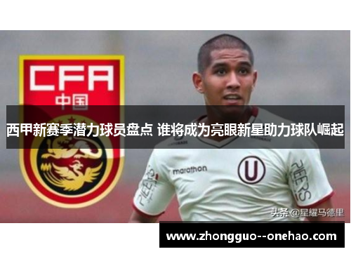 西甲新赛季潜力球员盘点 谁将成为亮眼新星助力球队崛起