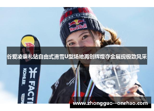 谷爱凌崇礼站自由式滑雪U型场地再创辉煌夺金展现极致风采 谷爱凌崇礼站自由式滑雪U型场地再创辉煌夺金展现极致风采