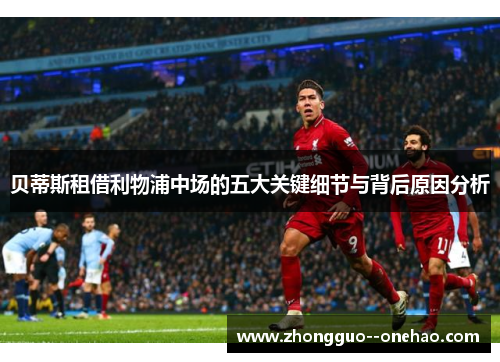 贝蒂斯租借利物浦中场的五大关键细节与背后原因分析 贝蒂斯租借利物浦中场的五大关键细节与背后原因分析