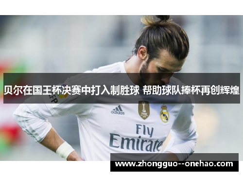 贝尔在国王杯决赛中打入制胜球 帮助球队捧杯再创辉煌