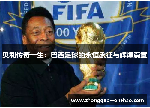 贝利传奇一生:巴西足球的永恒象征与辉煌篇章 贝利传奇一生:巴西足球的永恒象征与辉煌篇章