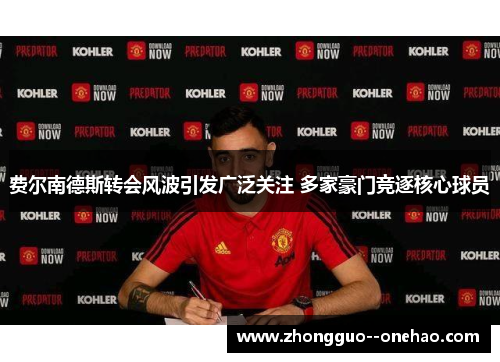 费尔南德斯转会风波引发广泛关注 多家豪门竞逐核心球员 费尔南德斯转会风波引发广泛关注 多家豪门竞逐核心球员