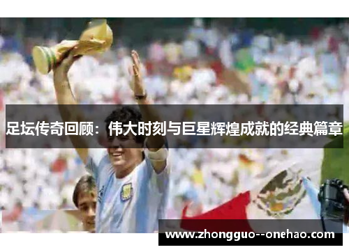 足坛传奇回顾：伟大时刻与巨星辉煌成就的经典篇章