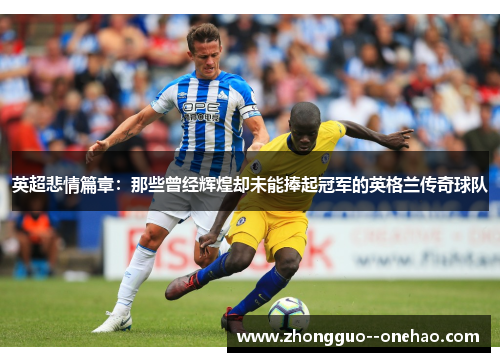英超悲情篇章:那些曾经辉煌却未能捧起冠军的英格兰传奇球队 英超悲情篇章:那些曾经辉煌却未能捧起冠军的英格兰传奇球队