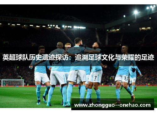 英超球队历史遗迹探访:追溯足球文化与荣耀的足迹 英超球队历史遗迹探访:追溯足球文化与荣耀的足迹