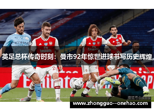 英足总杯传奇时刻:曼市92年惊世进球书写历史辉煌 英足总杯传奇时刻:曼市92年惊世进球书写历史辉煌