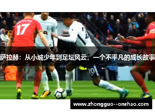 萨拉赫:从小城少年到足坛风云,一个不平凡的成长故事 萨拉赫:从小城少年到足坛风云,一个不平凡的成长故事