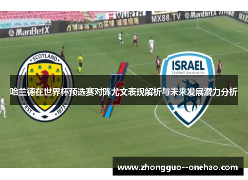 哈兰德在世界杯预选赛对阵尤文表现解析与未来发展潜力分析