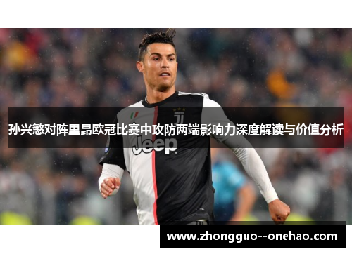 孙兴慜对阵里昂欧冠比赛中攻防两端影响力深度解读与价值分析
