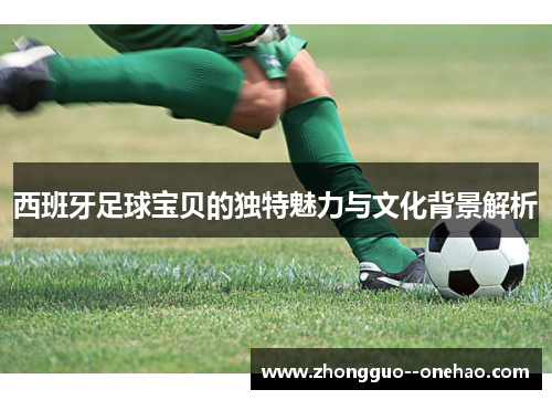 西班牙足球宝贝的独特魅力与文化背景解析