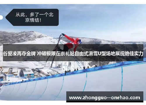 谷爱凌再夺金牌 冲破极限在崇礼站自由式滑雪U型场地展现绝佳实力