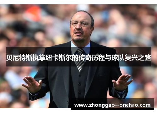 贝尼特斯执掌纽卡斯尔的传奇历程与球队复兴之路