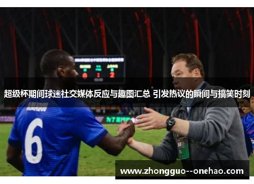超级杯期间球迷社交媒体反应与趣图汇总 引发热议的瞬间与搞笑时刻