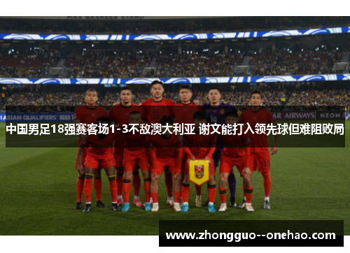 中国男足18强赛客场1-3不敌澳大利亚 谢文能打入领先球但难阻败局