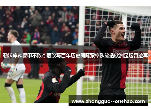 勒沃库森德甲不败夺冠改写百年历史阿隆索率队缔造欧洲足坛奇迹再