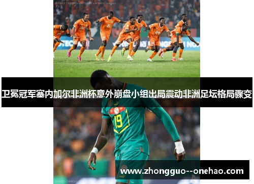 卫冕冠军塞内加尔非洲杯意外崩盘小组出局震动非洲足坛格局骤变