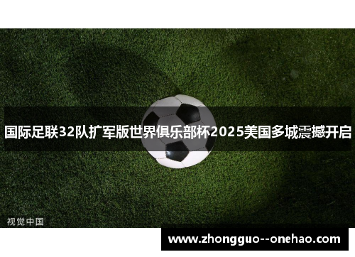 国际足联32队扩军版世界俱乐部杯2025美国多城震撼开启