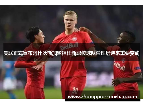 曼联正式宣布阿什沃斯加盟担任新职位球队管理层迎来重要变动