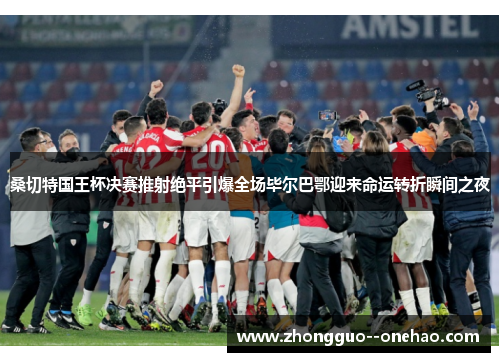 桑切特国王杯决赛推射绝平引爆全场毕尔巴鄂迎来命运转折瞬间之夜