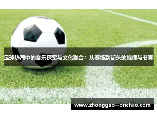 足球热潮中的音乐探索与文化融合：从赛场到街头的旋律与节奏