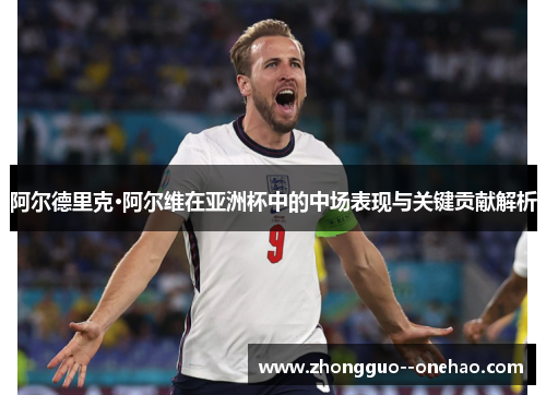 阿尔德里克·阿尔维在亚洲杯中的中场表现与关键贡献解析