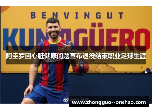 阿圭罗因心脏健康问题宣布退役结束职业足球生涯