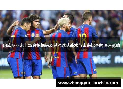 阿库尼亚未上场真相揭秘及其对球队战术与未来比赛的深远影响