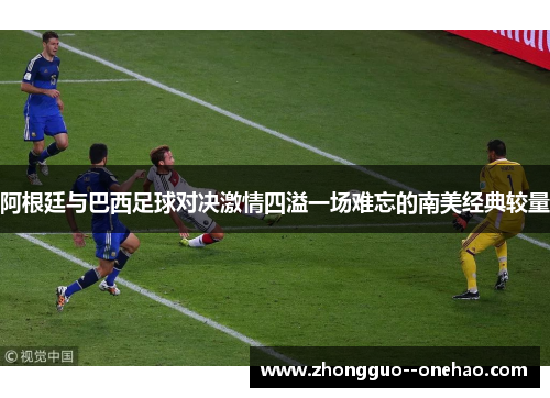 阿根廷与巴西足球对决激情四溢一场难忘的南美经典较量