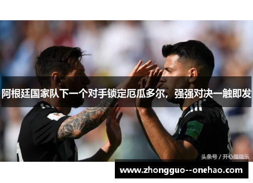 阿根廷国家队下一个对手锁定厄瓜多尔，强强对决一触即发