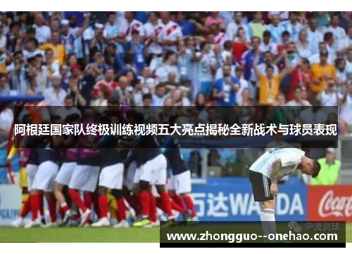 阿根廷国家队终极训练视频五大亮点揭秘全新战术与球员表现