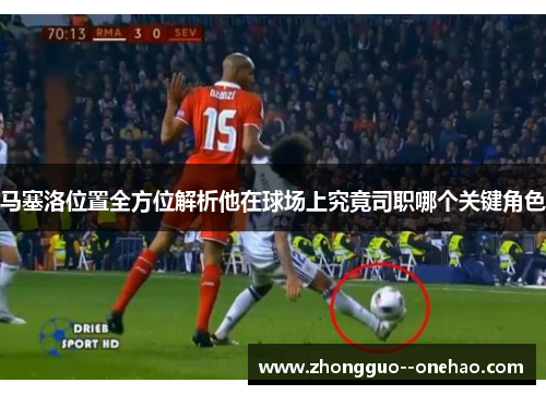 马塞洛位置全方位解析他在球场上究竟司职哪个关键角色