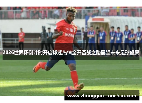 2026世界杯倒计时开启球迷热情全开备战之路展望未来足球盛宴