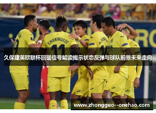 久保建英欧联杯回暖信号解读揭示状态反弹与球队前景未来走向