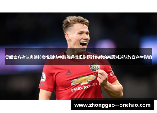 曼联官方确认奥德拉奥戈训练中膝盖轻微扭伤预计伤停约两周对球队阵容产生影响